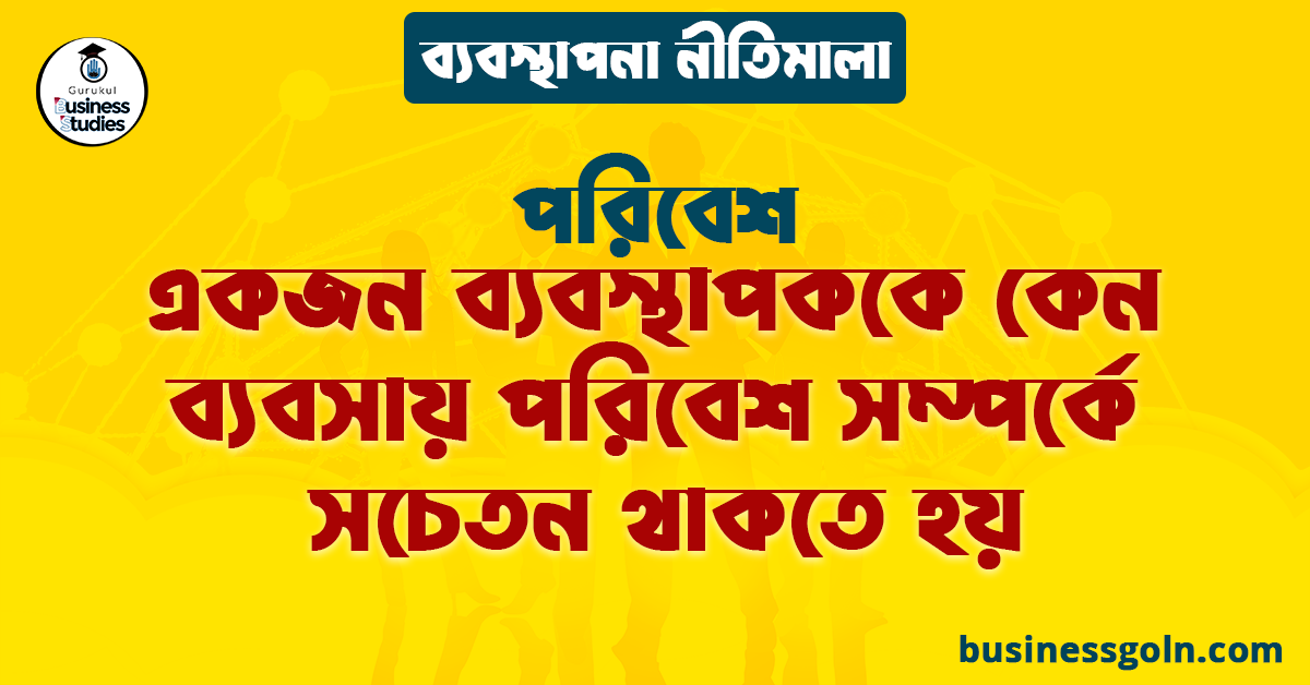 একজন ব্যবস্থাপককে কেন ব্যবসায় পরিবেশ সম্পর্কে সচেতন থাকতে হয় | পরিবেশ | ব্যবস্থাপনা নীতিমালা