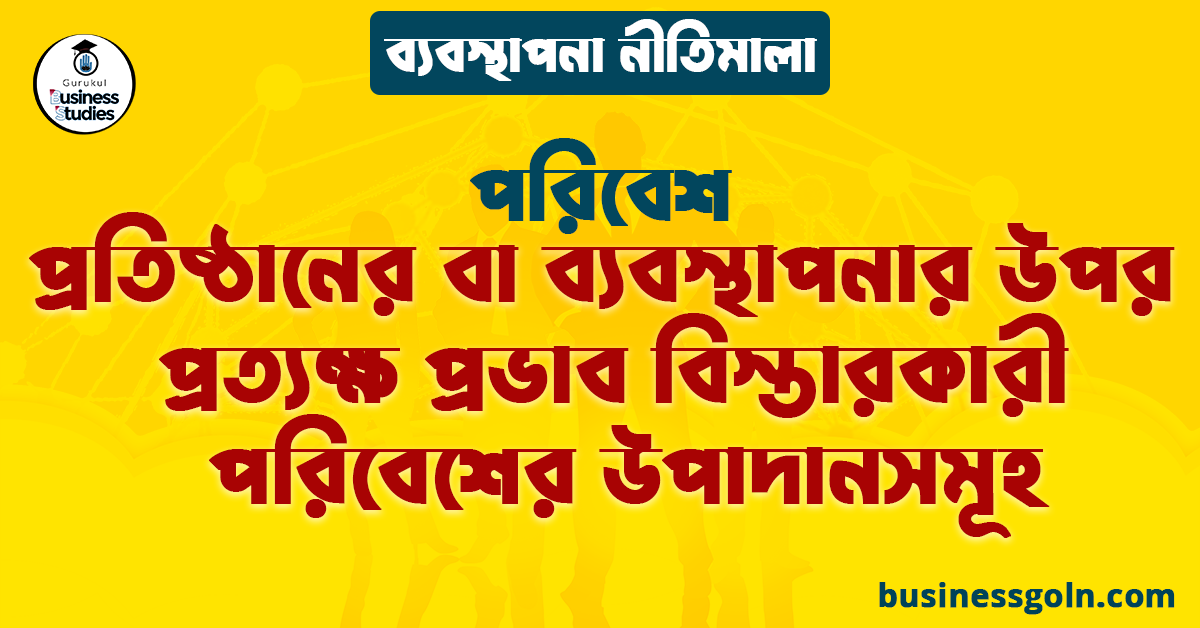 প্রতিষ্ঠানের বা ব্যবস্থাপনার উপর প্রত্যক্ষ প্রভাব বিস্তারকারী পরিবেশের উপাদানসমূহ | পরিবেশ | ব্যবস্থাপনা নীতিমালা