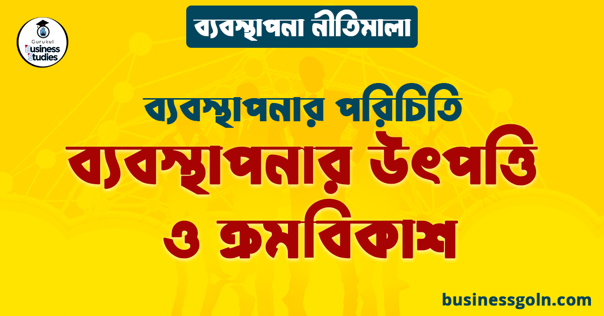 ব্যবস্থাপনার উৎপত্তি ও ক্রমবিকাশ | ব্যবস্থাপনার পরিচিতি | ব্যবস্থাপনা নীতিমালা