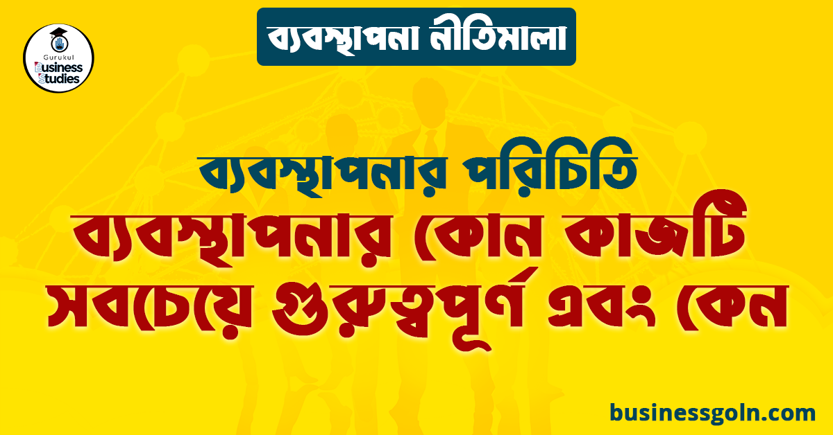 ব্যবস্থাপনার কোন কাজটি সবচেয়ে গুরুত্বপূর্ণ এবং কেন | ব্যবস্থাপনার পরিচিতি | ব্যবস্থাপনা নীতিমালা