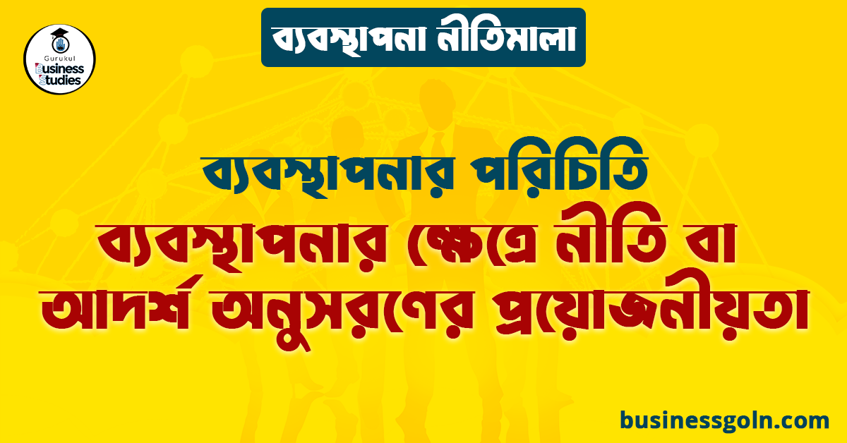 ব্যবস্থাপনার ক্ষেত্রে নীতি বা আদর্শ অনুসরণের প্রয়োজনীয়তা | ব্যবস্থাপনার পরিচিতি | ব্যবস্থাপনা নীতিমালা