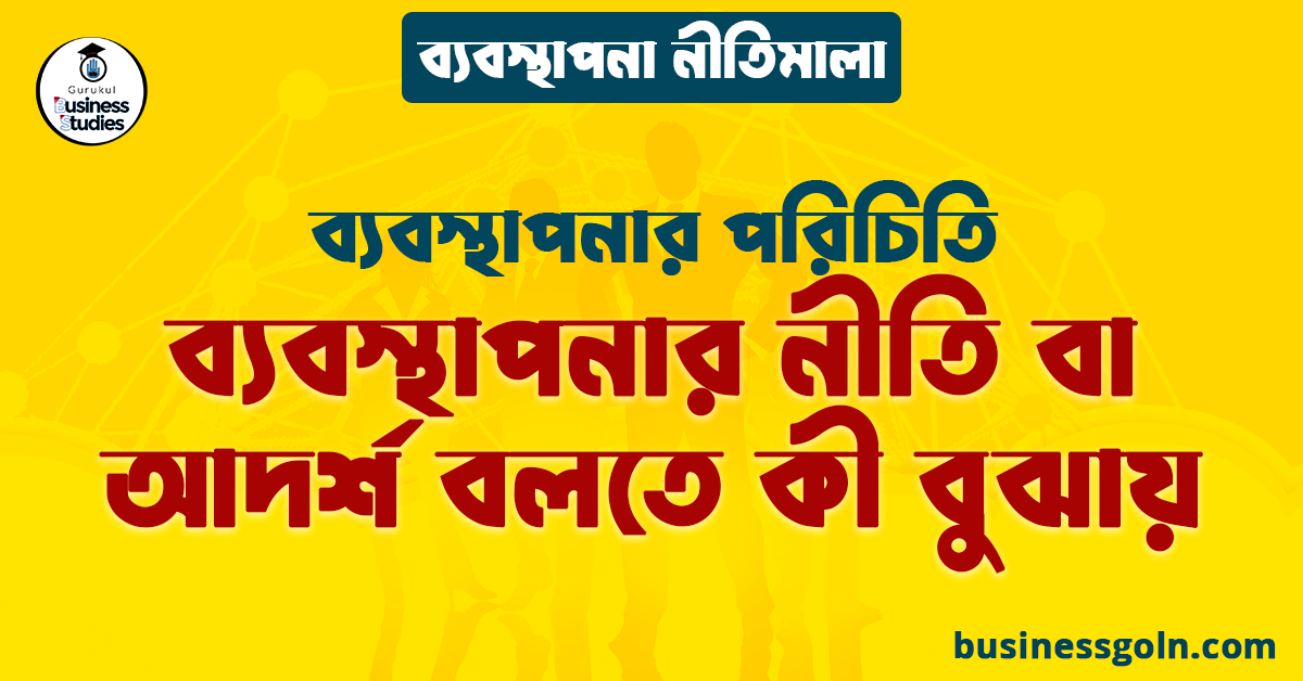 ব্যবস্থাপনার নীতি বা আদর্শ বলতে কী বুঝায় | ব্যবস্থাপনার পরিচিতি | ব্যবস্থাপনা নীতিমালা