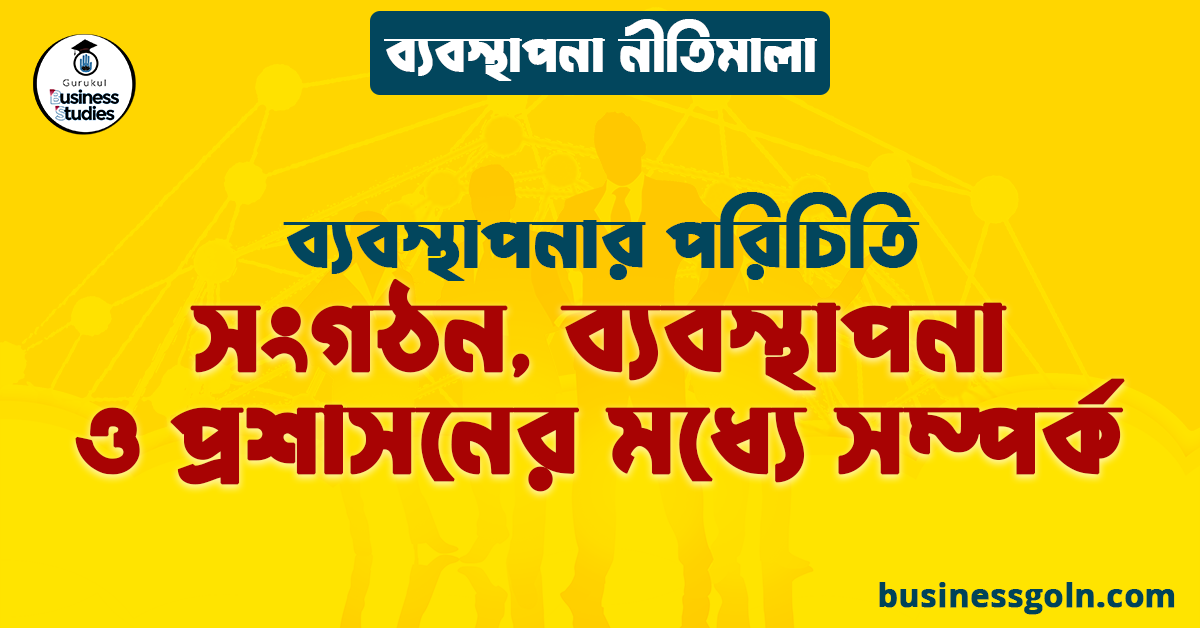 সংগঠন, ব্যবস্থাপনা ও প্রশাসনের মধ্যে সম্পর্ক | ব্যবস্থাপনার পরিচিতি | ব্যবস্থাপনা নীতিমালা