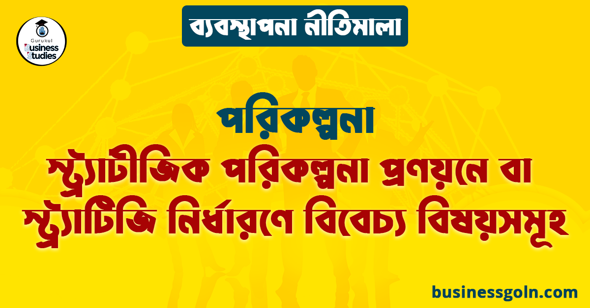 স্ট্র্যাটীজিক পরিকল্পনা প্রণয়নে বা স্ট্র্যাটিজি নির্ধারণে বিবেচ্য বিষয়সমূহ | পরিকল্পনা | ব্যবস্থাপনা নীতিমালা