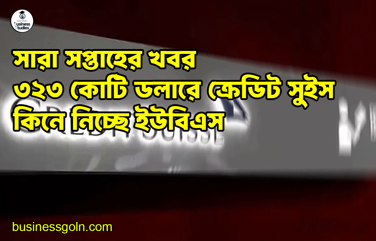 ৩২৩ কোটি ডলারে ক্রেডিট সুইস কিনে নিচ্ছে ইউবিএস | সারা সপ্তাহের খবর