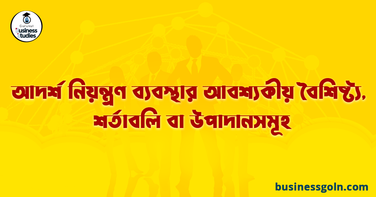 আদর্শ নিয়ন্ত্রণ ব্যবস্থার আবশ্যকীয় বৈশিষ্ট্য, শর্তাবলি বা উপাদানসমূহ