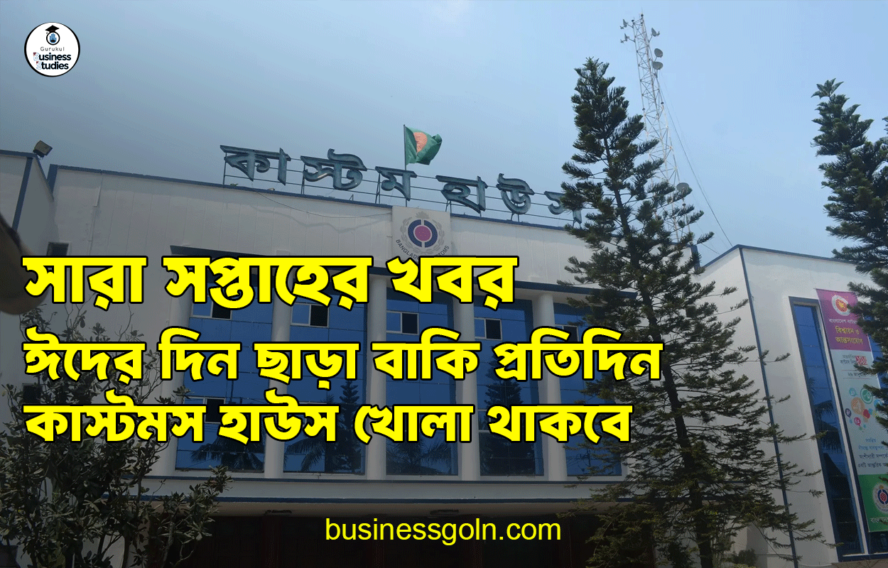 ঈদের দিন ছাড়া বাকি প্রতিদিন কাস্টমস হাউস খোলা থাকবে | সারা সপ্তাহের খবর