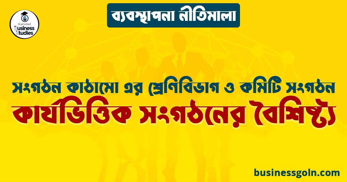 কার্যভিত্তিক সংগঠনের বৈশিষ্ট্য | সংগঠন কাঠামো এর শ্রেণিবিভাগ ও কমিটি সংগঠন