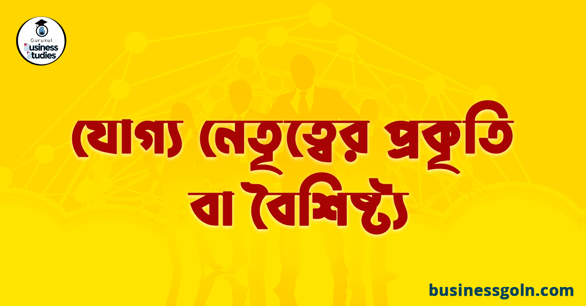 যোগ্য নেতৃত্বের প্রকৃতি বা বৈশিষ্ট্য