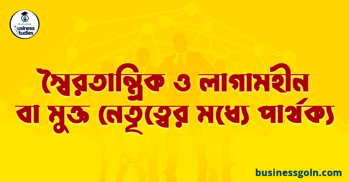 স্বৈরতান্ত্রিক ও লাগামহীন বা মুক্ত নেতৃত্বের মধ্যে পার্থক্য