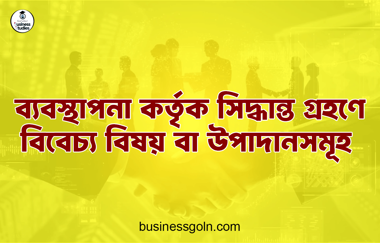ব্যবস্থাপনা কর্তৃক সিদ্ধান্ত গ্রহণে বিবেচ্য বিষয় বা উপাদানসমূহ 